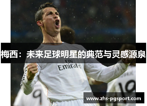 梅西:未来足球明星的典范与灵感源泉 梅西:未来足球明星的典范与灵感源泉