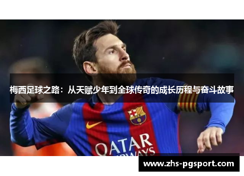 梅西足球之路：从天赋少年到全球传奇的成长历程与奋斗故事