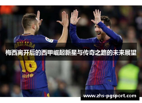 梅西离开后的西甲崛起新星与传奇之路的未来展望