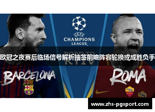 欧冠之夜赛后临场信号解析抽签前瞻阵容轮换或成胜负手