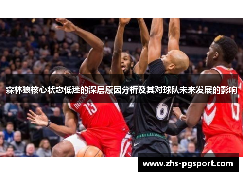 森林狼核心状态低迷的深层原因分析及其对球队未来发展的影响 森林狼核心状态低迷的深层原因分析及其对球队未来发展的影响