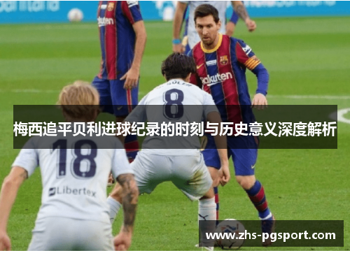 梅西追平贝利进球纪录的时刻与历史意义深度解析 梅西追平贝利进球纪录的时刻与历史意义深度解析