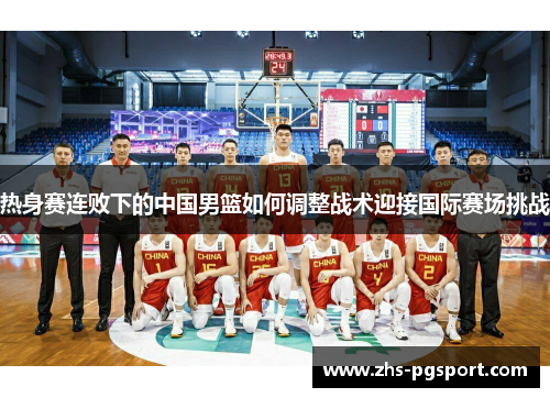 热身赛连败下的中国男篮如何调整战术迎接国际赛场挑战