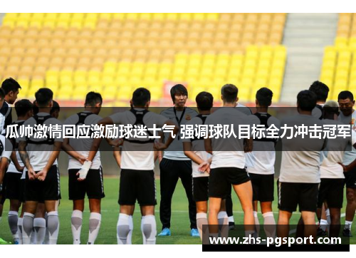 瓜帅激情回应激励球迷士气 强调球队目标全力冲击冠军